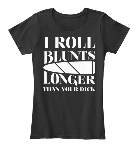 I Roll Blunts Longer Than Your D**K Black T-Shirt Front