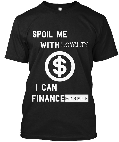 Spoil Me
With  Loyalty  I Can 
Finance Myself Black T-Shirt Front