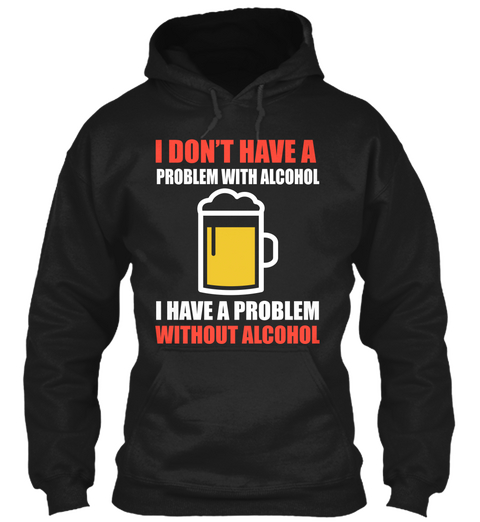 I Don't Have Problem With Alcohol I Have A Problem Without Alcohol Black T-Shirt Front