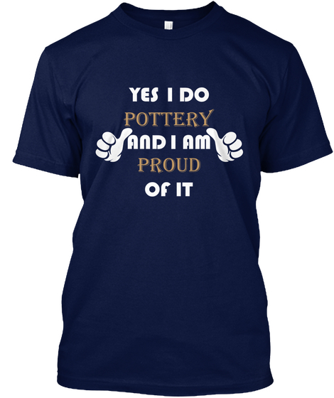 Yes I Do Pottery And I Am Proud Of It Navy T-Shirt Front