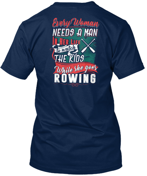 Every Woman Needs A Man In Her Life To Watch The Kids While She Goes Rowing Navy Kaos Back