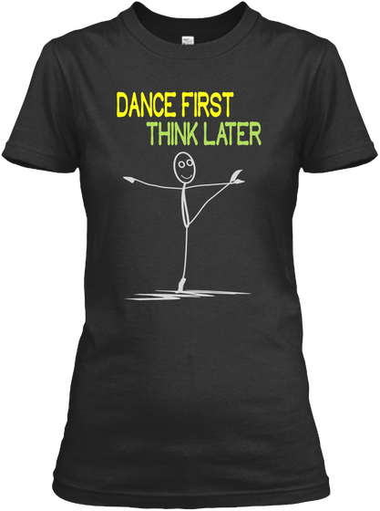 Dance First Think Later Black T-Shirt Front