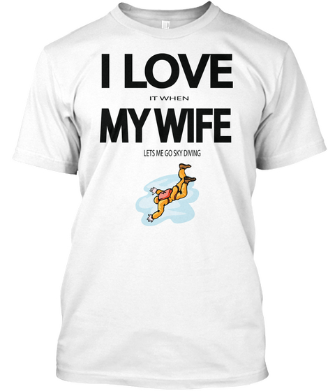 I Love It When My Wife Lets Me Go Sky Diving White T-Shirt Front