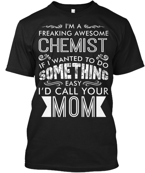 I'm A Freaking Awesome Chemist If I Want To Do Something Easy I'd Call Your Mom Black T-Shirt Front