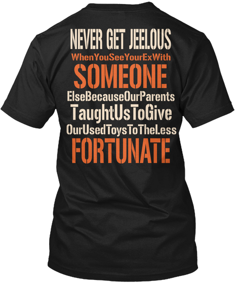 Never Get Jeelous
When You See Your Ex With
Someone
Else Because Our Parents
Taught Us To Give
Our Used Toys To The Less
Fortunate Black áo T-Shirt Back