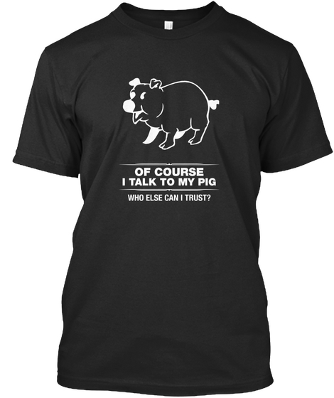 Of Course I Talk To My Pig Who Else Can I Trust? Black áo T-Shirt Front