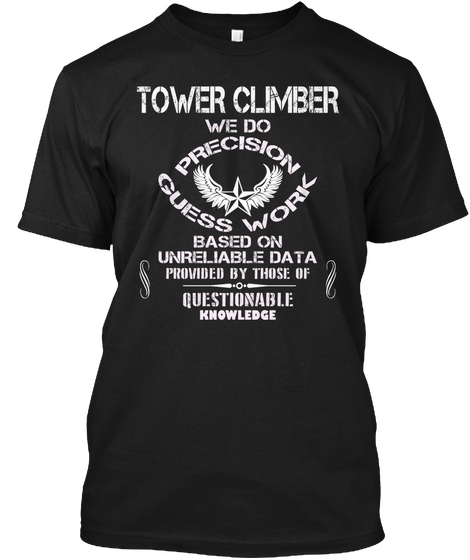 Tower Climber We Do Precision Guesswork Based On Unreliable Data Provided By Those Of Questionable Knowledge Black T-Shirt Front