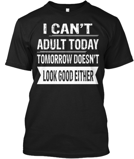 I Can't Adult Today Tomorrow Doesn't Look Good Either Black T-Shirt Front