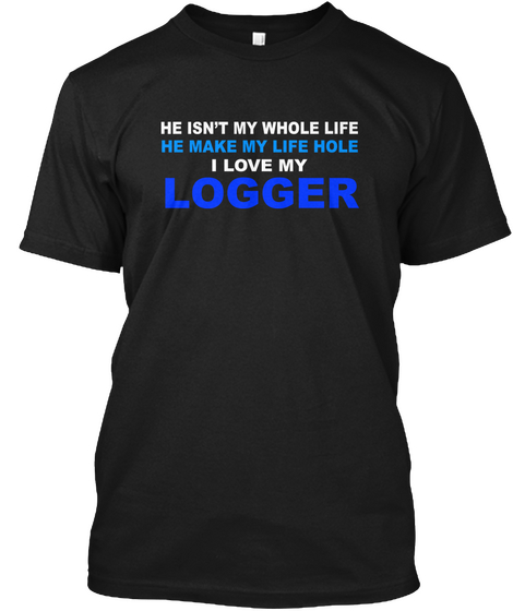 He Isn't My Whole Life He Make My Life Hole I Love My Logger Black T-Shirt Front