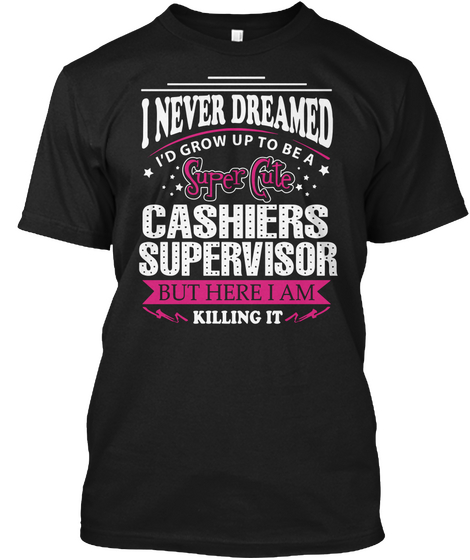 I Never Dreamed I'd Grow Up To Be A Super Cute Cashiers Supervisor But Here I Am Killing It Black T-Shirt Front