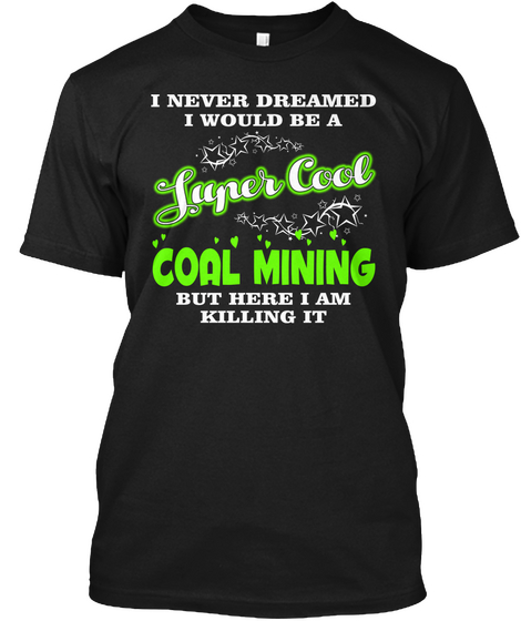 I Never Dreamed I Would Be A Super Cool Coal Mining But Here I Am Killing It Black T-Shirt Front