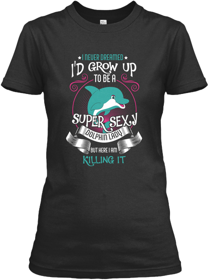 *I Never Draemed* I'd Grow Up To Be A Super Sexy Dolphin Lady But Here I Am Killing It Black T-Shirt Front