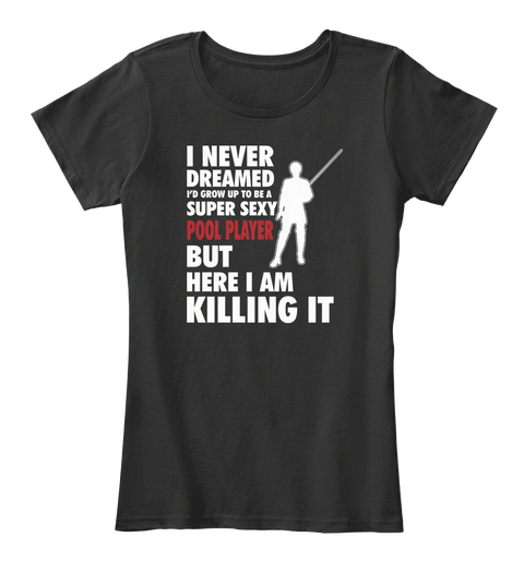 I Nver Dreamed I'd Grow Up To Be A Super Sexy Pool Player But Here I Am Killing It Black T-Shirt Front