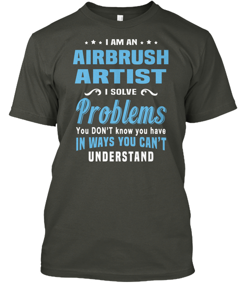 I Am An Airbrush Artist I Solve
Problems You Don't Know You
Have In Ways You Can't Understand Smoke Gray T-Shirt Front