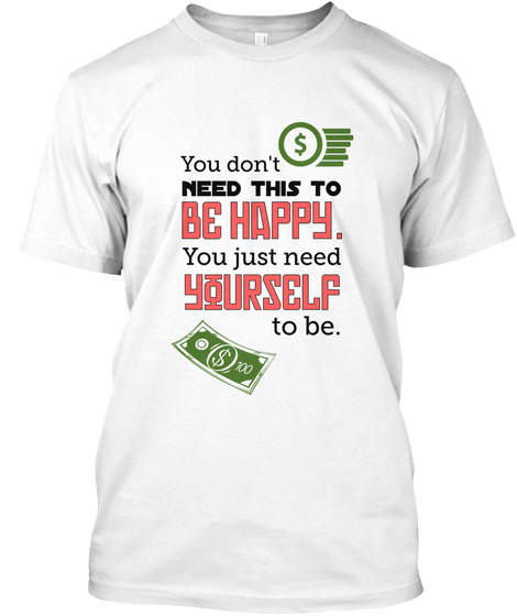 You Don't  Need This To  Be Happy. You Just Need Yourself To Be. White T-Shirt Front