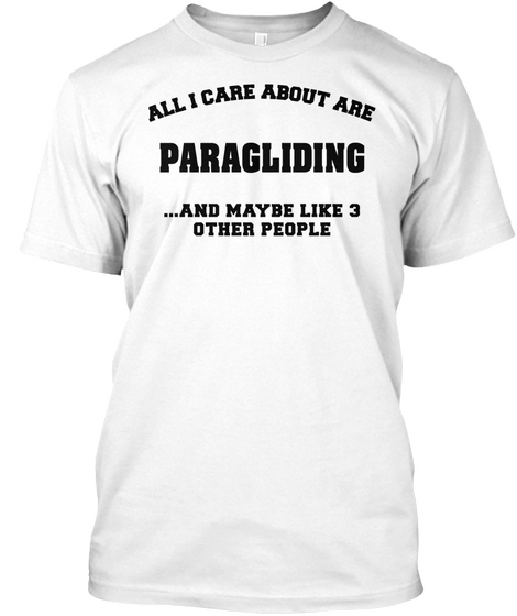 All I Care About Are Paragliding T Shirts. White T-Shirt Front