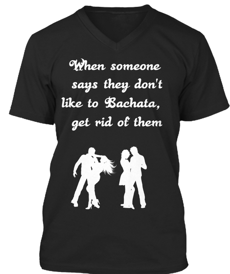 When Someone Says They Don't Like To Bachata, Get Rid Of Them Black T-Shirt Front