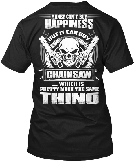 Money Can T Buy Happiness But It Can Buy Chainsaw Which Is Pretty Much The Same Thing Black T-Shirt Back