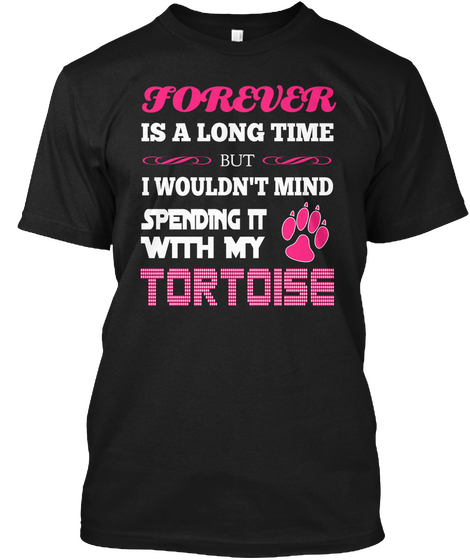 Forever 
Is A Long Time
But
I Wouldn't Mind
Spending It
With My
Tortoise Black T-Shirt Front
