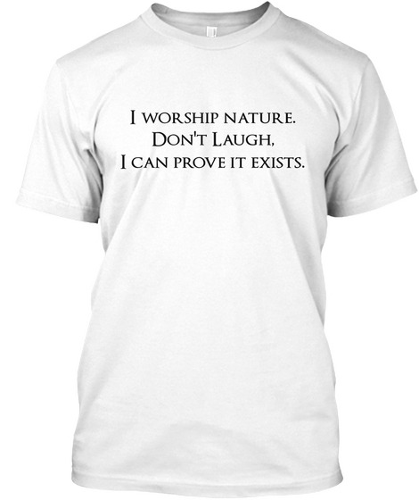 I Worship Nature.
Don't Laugh,
I Can Prove It Exists. White T-Shirt Front