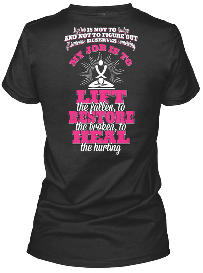 My Job Is Not To Judge And Not To Figure Out Deserves My Job Is To Lift The Fallen To Restore The Broken To Heal The... Black T-Shirt Back