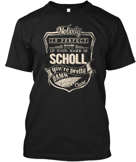 Nobody Is Perfect But If Your Name Is Scholl You're Pretty Damn Close Black T-Shirt Front