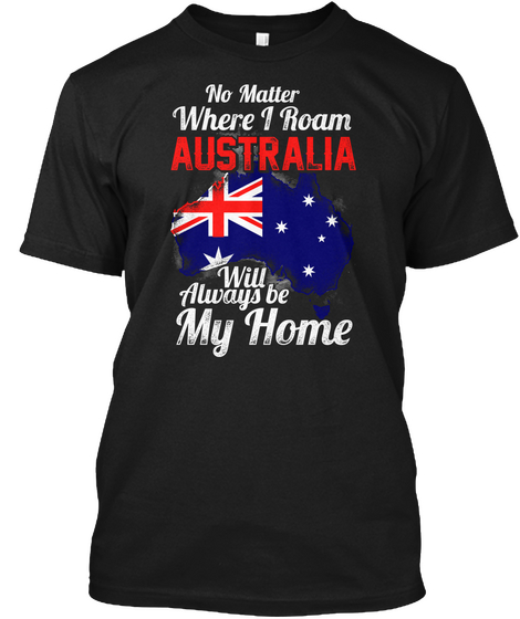No Matter Where I Roam Australia Will Always Be My Home. Black T-Shirt Front