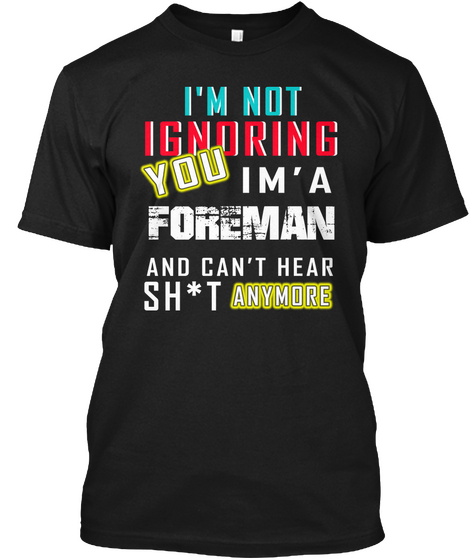 I'm Not Ignoring You I'm A Foreman And Can't Hear Sh*T Anymore Black T-Shirt Front