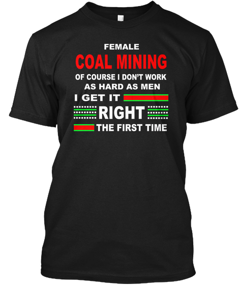 Female Coal Mining Of Course I Don't Work As Hard As Men I Get It Right The First Time Black T-Shirt Front