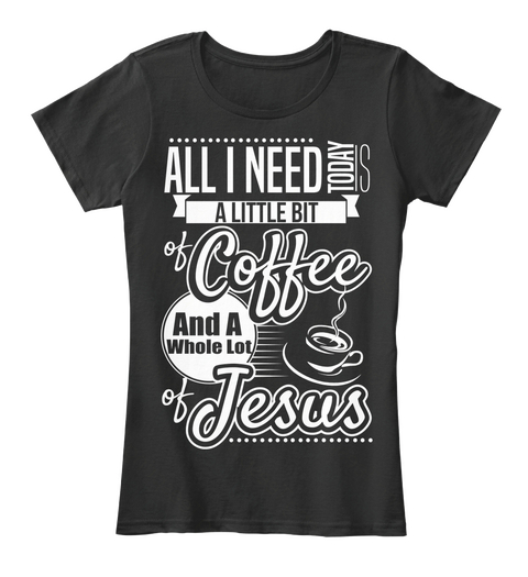 All I Need Today Is A Little Bit Of Coffee And A Whole Lot Of Jesus Black T-Shirt Front