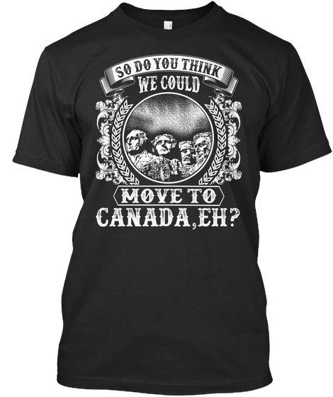 So Do You Think We Could Move To Canada, Eh? Black T-Shirt Front