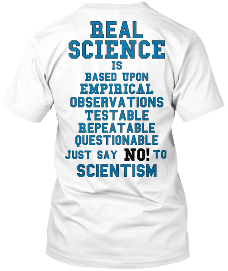 Real Science Is Based Upon Empirical Observations Testable Repeatable Questionable Just Say No! To Scientism White T-Shirt Back