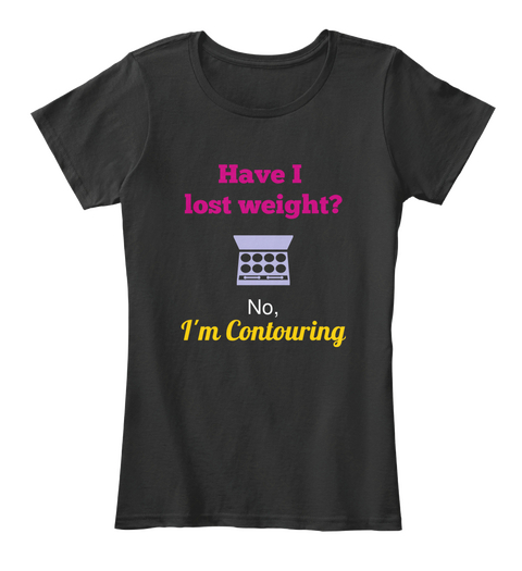 Have I 
Lost Weight? No, I'm Contouring Black T-Shirt Front