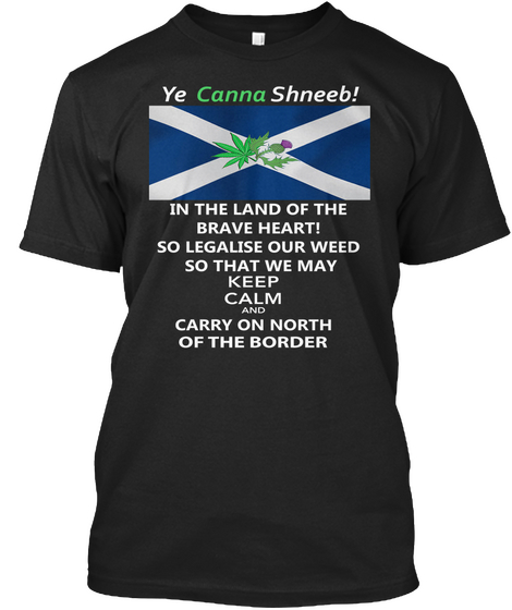 Ye Canna Shneeb! In The Land Of The Brave Heart! So Legalise Our Weed So That We May Keep Calm And Carry On North Of... Black T-Shirt Front