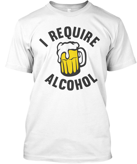 I Require Alcohol White T-Shirt Front
