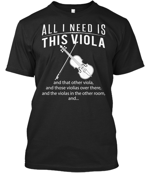 All I Need Is This Viola And That Other Viola, And Those Violias Over There, And The Violas In The Other Room, And... Black T-Shirt Front