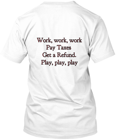 Work, Work, Work
Pay Taxes 
Get A Refund.
Play, Play, Play White Camiseta Back