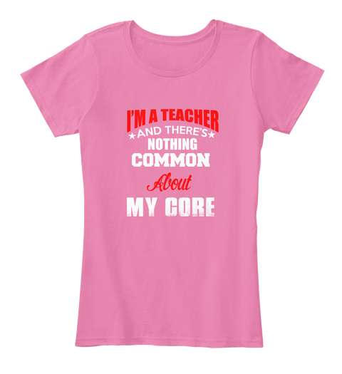 I'm A Teacher And There's Nothing Common About My Core True Pink T-Shirt Front