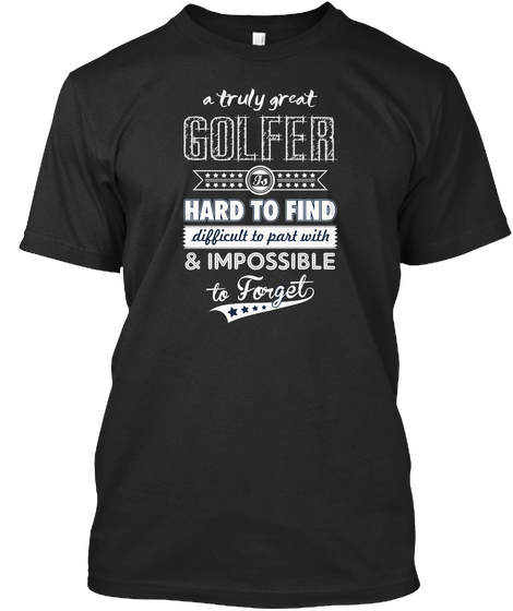 A Truly Great Golfer Is Hard To Find Difficult To Part With And Impossible To Forget Black T-Shirt Front