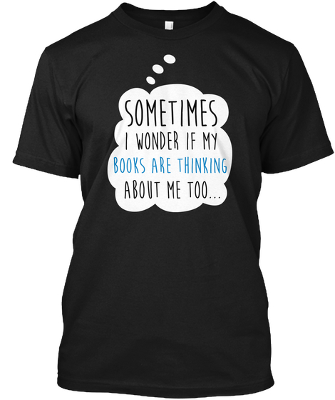Sometimes I Wonder If My Books Are Thinking About Me Too... Black T-Shirt Front