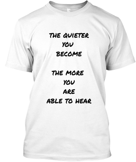 The Quieter
You 
Become

The More 
You
Are
Able To Hear White T-Shirt Front
