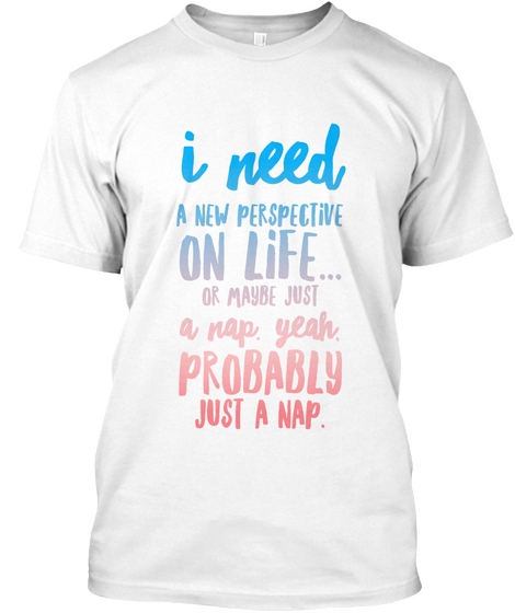 I Need A New Perspective On Life Or Maybe Just A Nap Yeah Probably Just A Nap White Camiseta Front