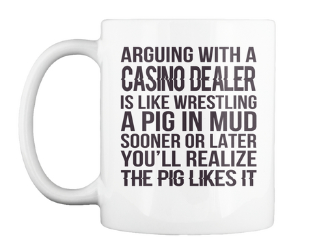 Mug   Arguing With A Casino Dealer Is Like Wrestling A Pig In Mud Sooner Or Later You'll Realize S And Hoodies White Camiseta Front