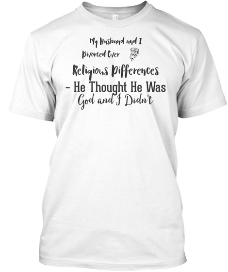 My Husband And I Divorced Over Religious Differences He Thought He Was God And I Didn't White T-Shirt Front