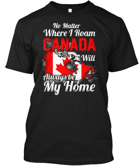 No Matter Where I Roam Canada Will Always Be My Home. Black T-Shirt Front