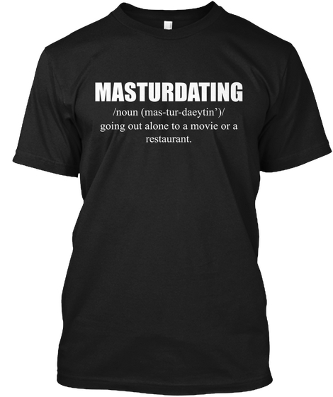 Masturdating /Noun
(Mas Tur Dacytin')/Going Out Alone To A Movie Or A Restaurant. Black T-Shirt Front