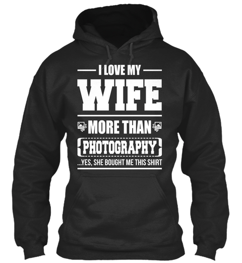 I Love My Wife More Than Photography ...Yes, She Bought Me This Shirt Jet Black T-Shirt Front