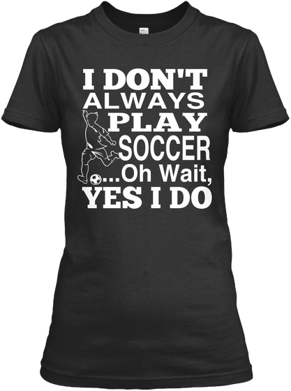 I Dont Always Play Soccer Oh Waityes I Do Black T-Shirt Front