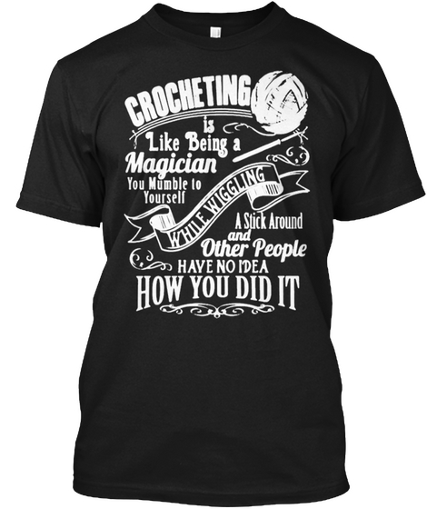Crocheting Is Like Being A Magician You Mumble To Yourself A Stick Around And Other People Have No Idea How You Did It Black T-Shirt Front
