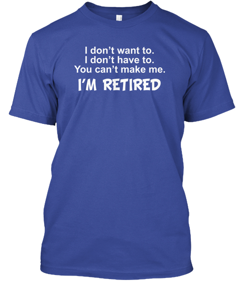 I Don't Want To. I Don't Have To. You Can't Make Me.I' M Retired Deep Royal T-Shirt Front